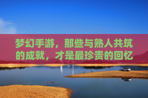 梦幻手游，那些与熟人共筑的成就，才是最珍贵的回忆