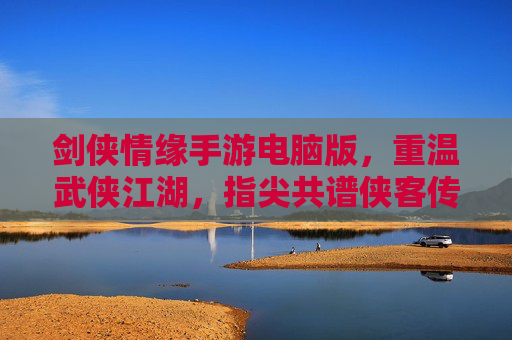 剑侠情缘手游电脑版,重温武侠江湖,指尖共谱侠客传奇