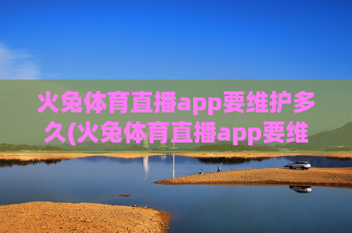 火兔体育直播app要维护多久(火兔体育直播app要维护多久才能用)
