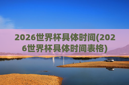 2026世界杯具体时间(2026世界杯具体时间表格)