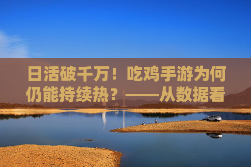 日活破千万！吃鸡手游为何仍能持续热？——从数据看手游市场的吃鸡逻辑