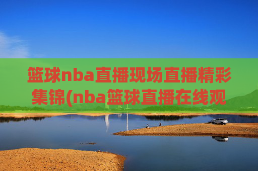 篮球nba直播现场直播精彩集锦(nba篮球直播在线观看高清直播视频)