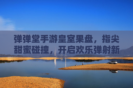 弹弹堂手游皇室果盘,指尖甜蜜碰撞,开启欢乐弹射新篇章