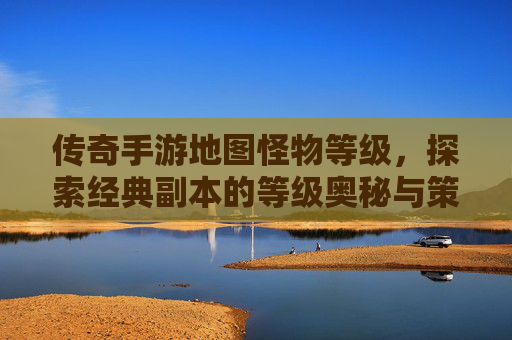 传奇手游地图怪物等级,探索经典副本的等级奥秘与策略技巧,传奇手游地图怪物等级,探索经典副本的等级奥秘与策略技巧