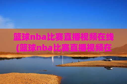 篮球nba比赛直播视频在线(篮球nba比赛直播视频在线观看)