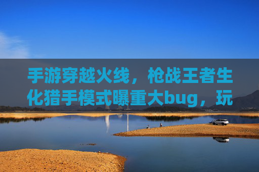 手游穿越火线，枪战王者生化猎手模式曝重大bug，玩家体验直降，官方回应引争议