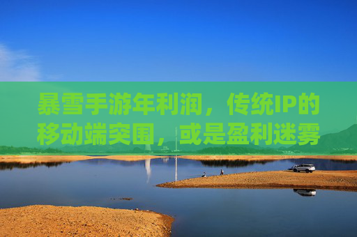 暴雪手游年利润,传统IP的移动端突围,或是盈利迷雾中的挑战?——行业深度观察,暴雪手游年利润,传统IP的移动端突围,或是盈利迷雾中的挑战?——行业深度观察