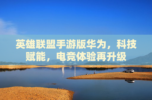 英雄联盟手游版华为,科技赋能,电竞体验再升级