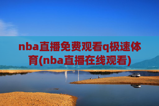 nba直播免费观看q极速体育(nba直播在线观看)