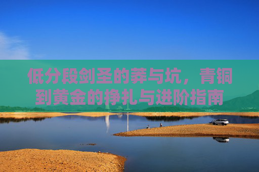 低分段剑圣的莽与坑，青铜到黄金的挣扎与进阶指南