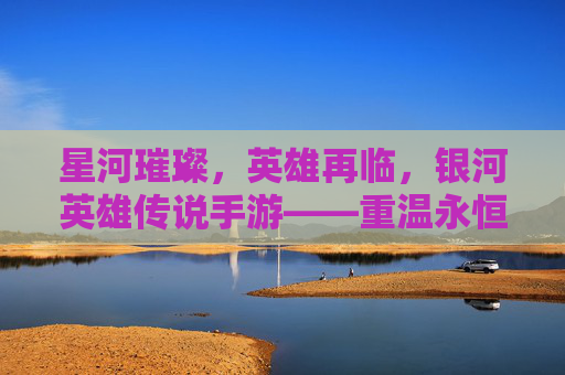 星河璀璨，英雄再临，银河英雄传说手游——重温永恒银河的史诗篇章