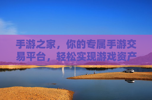 手游之家,你的专属手游交易平台,轻松实现游戏资产增值与交易无忧,手游之家,你的专属手游交易平台,轻松实现游戏资产增值与交易无忧