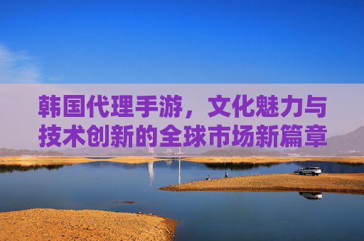 韩国代理手游，文化魅力与技术创新的全球市场新篇章