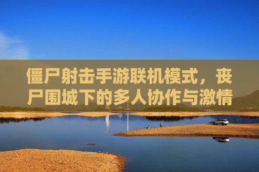 僵尸射击手游联机模式,丧尸围城下的多人协作与激情对决
