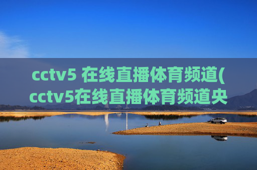 cctv5 在线直播体育频道(cctv5在线直播体育频道央视网)