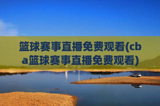 篮球赛事直播免费观看(cba篮球赛事直播免费观看)