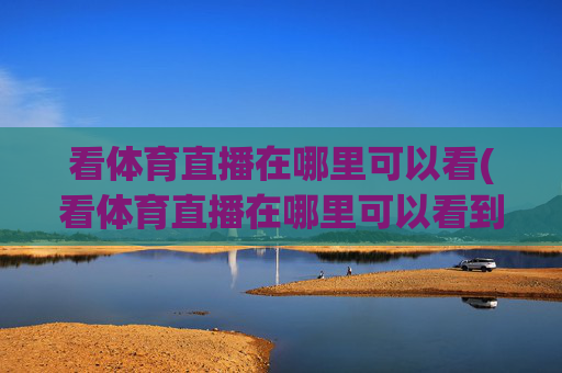 看体育直播在哪里可以看(看体育直播在哪里可以看到)看体育直播在哪里可以看？