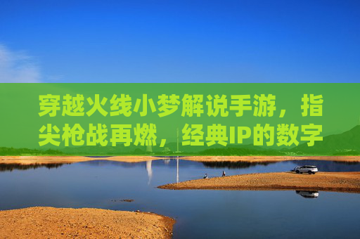 穿越火线小梦解说手游,指尖枪战再燃,经典IP的数字重生与流量密码