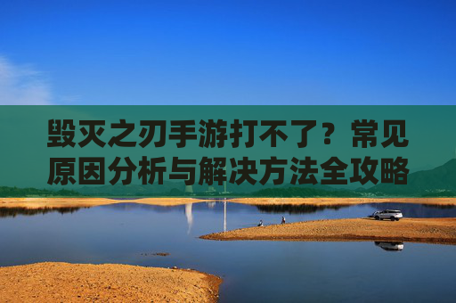 毁灭之刃手游打不了？常见原因分析与解决方法全攻略
