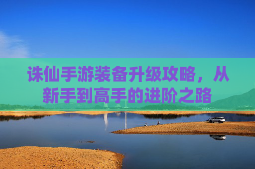 诛仙手游装备升级攻略,从新手到高手的进阶之路