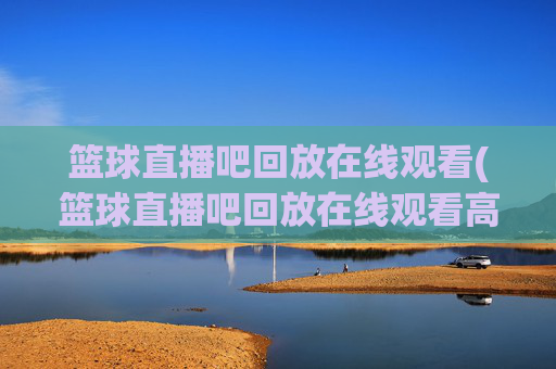 篮球直播吧回放在线观看(篮球直播吧回放在线观看高清)篮球直播吧回放在线观看（高清完整版）