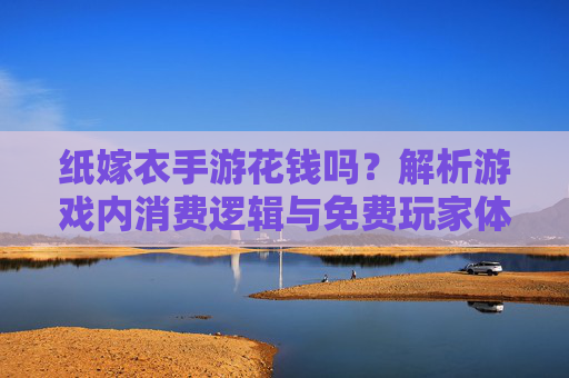 纸嫁衣手游花钱吗？解析游戏内消费逻辑与免费玩家体验