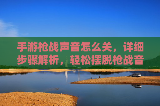手游枪战声音怎么关,详细步骤解析,轻松摆脱枪战音效的干扰
