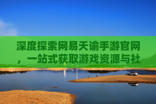 深度探索网易天谕手游官网,一站式获取游戏资源与社区互动新体验