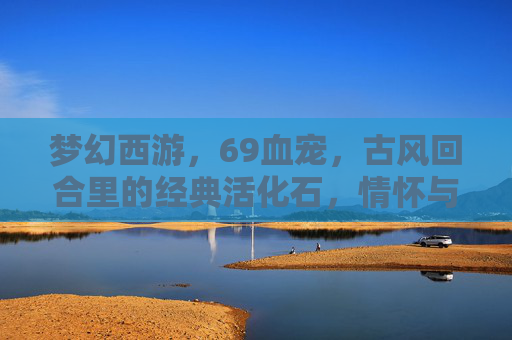 梦幻西游，69血宠，古风回合里的经典活化石，情怀与价值的双重魅力