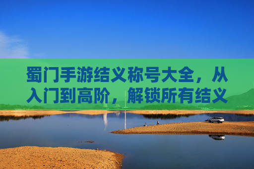 蜀门手游结义称号大全,从入门到高阶,解锁所有结义称号的详细攻略,蜀门手游结义称号大全,从入门到高阶,解锁所有结义称号的详细攻略