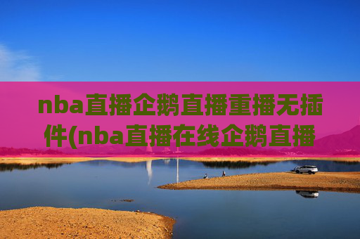 nba直播企鹅直播重播无插件(nba直播在线企鹅直播)NBA直播企鹅直播重播无插件在线观看