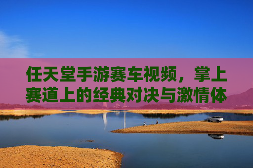 任天堂手游赛车视频，掌上赛道上的经典对决与激情体验