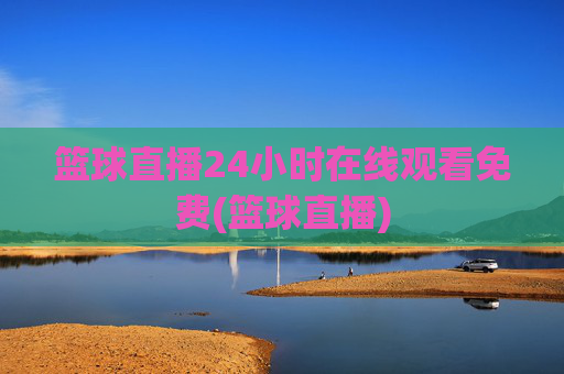 篮球直播24小时在线观看免费(篮球直播)