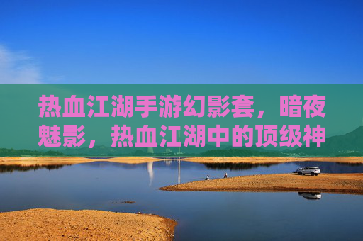 热血江湖手游幻影套，暗夜魅影，热血江湖中的顶级神装