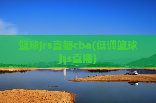 篮球jrs直播cba(低调篮球jrs直播)