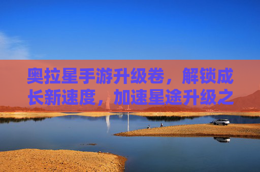 奥拉星手游升级卷，解锁成长新速度，加速星途升级之旅