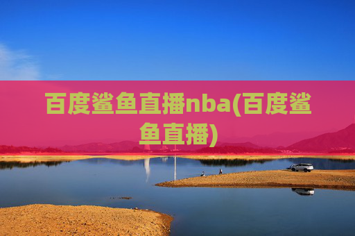 百度鲨鱼直播nba(百度鲨鱼直播)