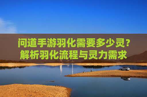 问道手游羽化需要多少灵？解析羽化流程与灵力需求
