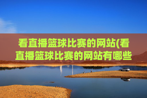 看直播篮球比赛的网站(看直播篮球比赛的网站有哪些)