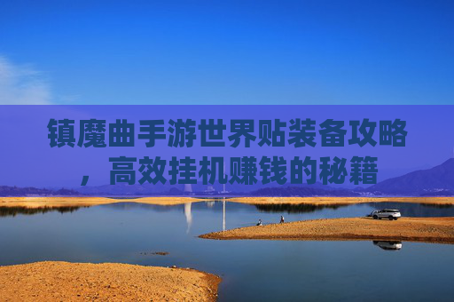 镇魔曲手游世界贴装备攻略，高效挂机赚钱的秘籍