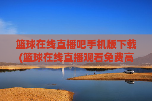 篮球在线直播吧手机版下载(篮球在线直播观看免费高清)