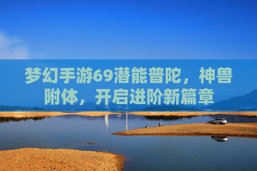 梦幻手游69潜能普陀,神兽附体,开启进阶新篇章
