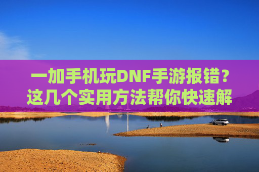 一加手机玩DNF手游报错？这几个实用方法帮你快速解决！