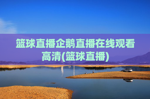 篮球直播企鹅直播在线观看高清(篮球直播)