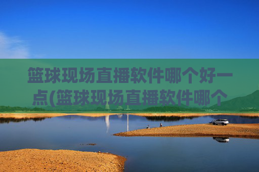 篮球现场直播软件哪个好一点(篮球现场直播软件哪个好一点的)