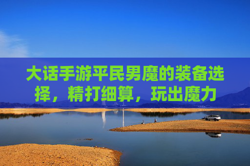 大话手游平民男魔的装备选择，精打细算，玩出魔力