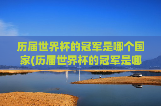 历届世界杯的冠军是哪个国家(历届世界杯的冠军是哪个国家的)
