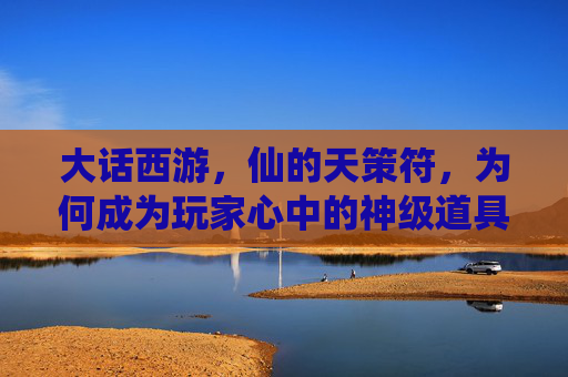 大话西游，仙的天策符，为何成为玩家心中的神级道具？——从游戏机制到实战价值的深度解析