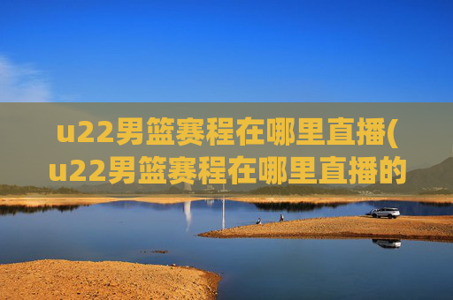 u22男篮赛程在哪里直播(u22男篮赛程在哪里直播的)