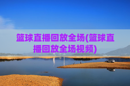 篮球直播回放全场(篮球直播回放全场视频)